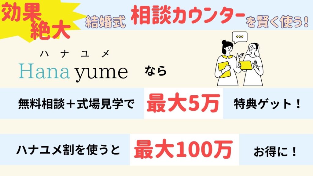 効果絶大！結婚式相談カウンターを賢く使う！

ハナユメなら
・無料相談＋式場見学で最大5万特典ゲット
・ハナユメ割を使うと最大100万お得に！