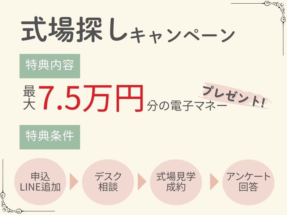 式場探しキャンペーン
・特典内容
最大7.5万円分の電子マネー
・特典条件
申込⇒デスク相談⇒式場見学⇒アンケート回答